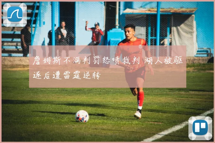 詹姆斯不满判罚怒喷裁判 湖人被驱逐后遭雷霆逆转