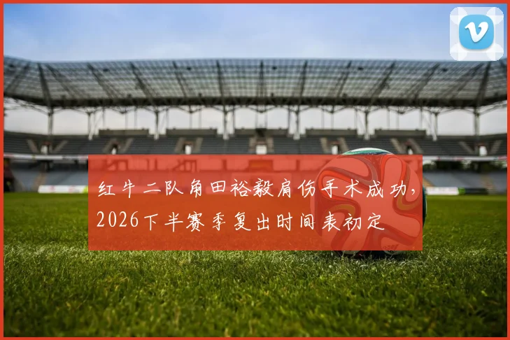 红牛二队角田裕毅肩伤手术成功，2026下半赛季复出时间表初定