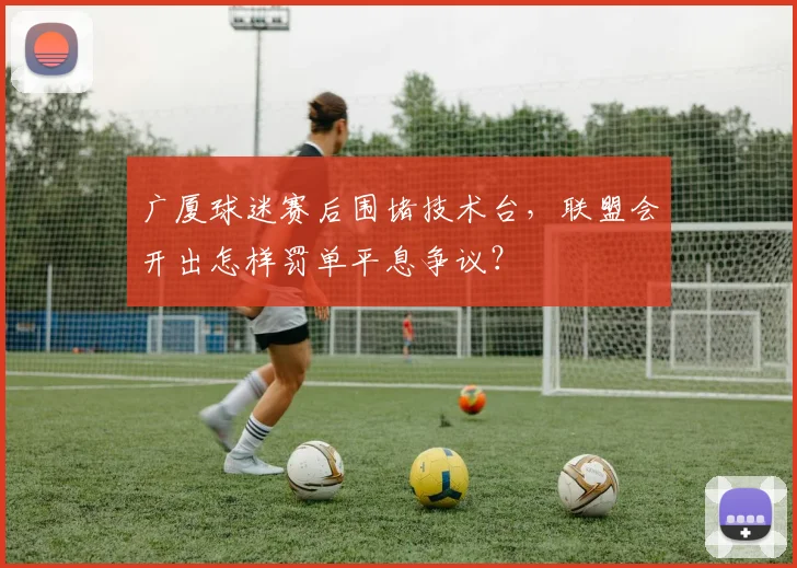 广厦球迷赛后围堵技术台，联盟会开出怎样罚单平息争议？